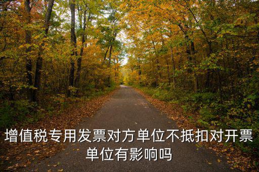 增值稅專用發(fā)票對(duì)方單位不抵扣對(duì)開票單位有影響嗎