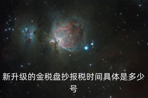 金稅盤什么時候報稅，新升級的金稅盤抄報稅時間具體是多少號