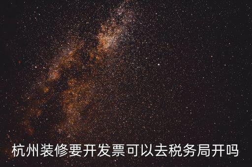 杭州稅務(wù)局什么地方能開(kāi)票，杭州裝修要開(kāi)發(fā)票可以去稅務(wù)局開(kāi)嗎