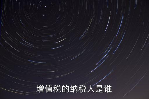 什么是增值稅納稅人，增值稅的納稅人是