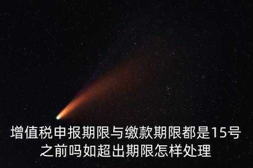 申報期限 繳款期限是什么，增值稅申報期限與繳款期限都是15號之前嗎如超出期限怎樣處理