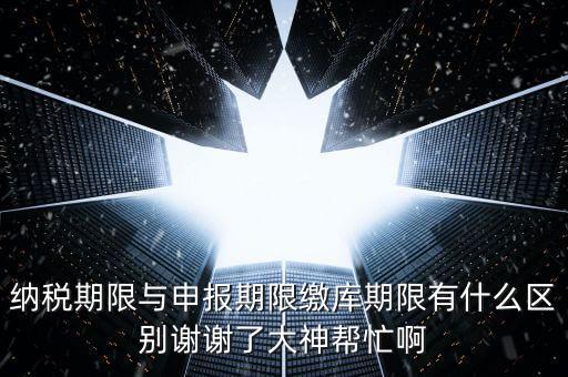 納稅期限與申報期限繳庫期限有什么區(qū)別謝謝了大神幫忙啊