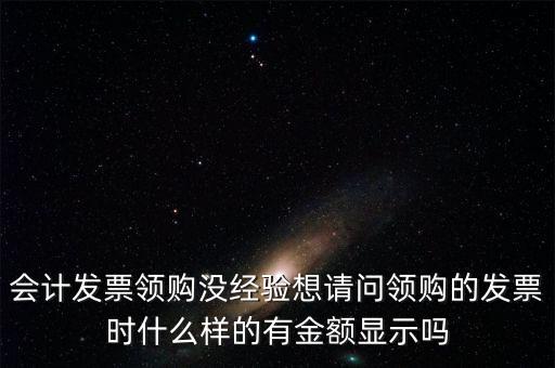 領(lǐng)發(fā)票的a b級 是什么樣子的，會計發(fā)票領(lǐng)購沒經(jīng)驗想請問領(lǐng)購的發(fā)票時什么樣的有金額顯示嗎