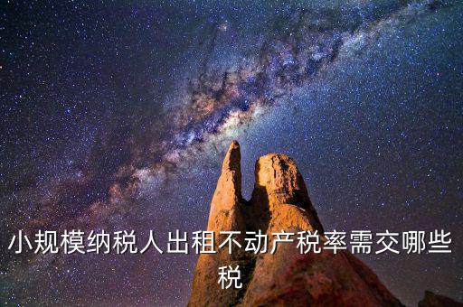 出租不動(dòng)產(chǎn)需交什么稅，小規(guī)模納稅人出租不動(dòng)產(chǎn)稅率
