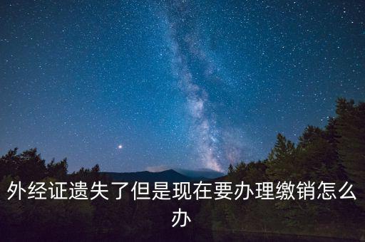 外經(jīng)證什么情況下繳銷，外經(jīng)證遺失了但是現(xiàn)在要辦理繳銷怎么辦