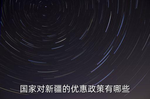 國稅對新疆地區(qū)有什么優(yōu)惠政策，國家對新疆的政策有哪些