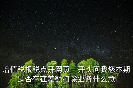 增值稅報(bào)稅點(diǎn)開(kāi)網(wǎng)頁(yè)一開(kāi)頭問(wèn)我您本期是否存在差額扣除業(yè)務(wù)什么意