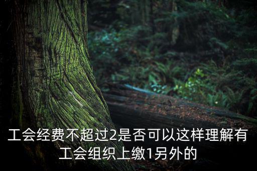 工會經(jīng)費為什么收4，工會經(jīng)費不超過2是否可以這樣理解有工會組織上繳1另外的