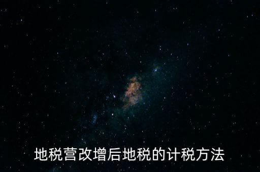 地稅營(yíng)改增后地稅的計(jì)稅方法