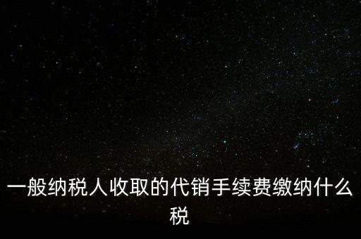 代銷手續(xù)費交什么稅，一般納稅人收取的代銷手續(xù)費繳納什么稅