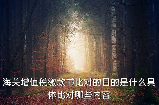海關(guān)票為什么比對(duì)，海關(guān)增值稅繳款書(shū)比對(duì)的目的是什么具體比對(duì)哪些內(nèi)容