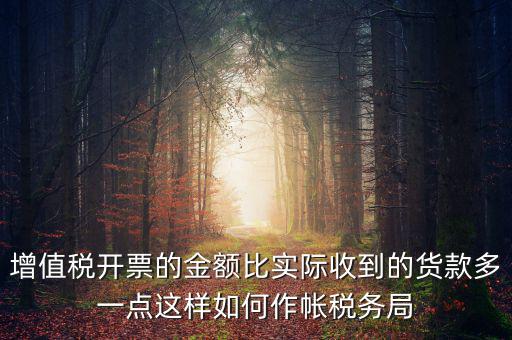 增值稅開票的金額比實際收到的貨款多一點這樣如何作帳稅務局