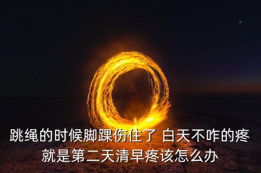 跳繩時扭傷腳脖子什么原因，跳繩的時候腳踝傷住了 白天不咋的疼就是第二天清早疼該怎么辦