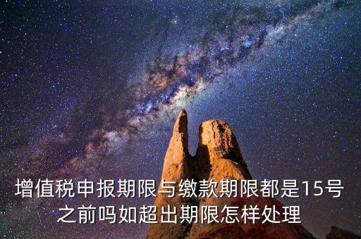 增值稅申報期限與繳款期限都是15號之前嗎如超出期限怎樣處理