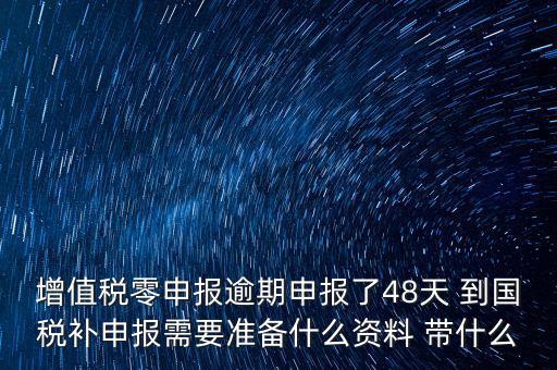 增值稅零申報逾期申報了48天 到國稅補申報需要準(zhǔn)備什么資料 帶什么