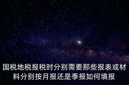 國家地稅要報什么，國稅地稅報稅時分別需要那些報表或材料分別按月報還是季報如何填報