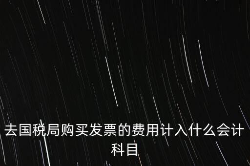 去國稅局購買發(fā)票的費(fèi)用計入什么會計科目