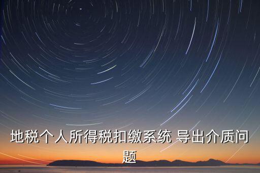 稅務(wù)介質(zhì)導(dǎo)出 什么意思，地稅個(gè)人所得稅扣繳系統(tǒng) 導(dǎo)出介質(zhì)問題