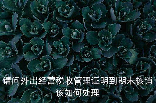外經(jīng)證到期沒(méi)核銷有什么影響，請(qǐng)問(wèn)外出經(jīng)營(yíng)稅收管理證明到期未核銷該如何處理