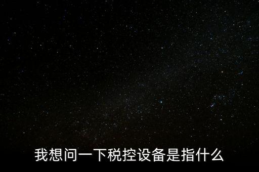 什么是稅控裝置，我想問一下稅控設(shè)備是指什么