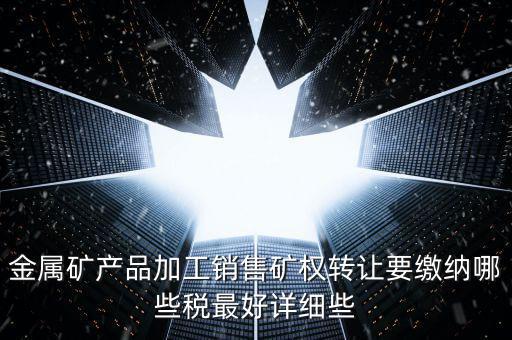 礦權(quán)轉(zhuǎn)讓繳什么稅，金屬礦產(chǎn)品加工銷售礦權(quán)轉(zhuǎn)讓要繳納哪些稅最好詳細(xì)些