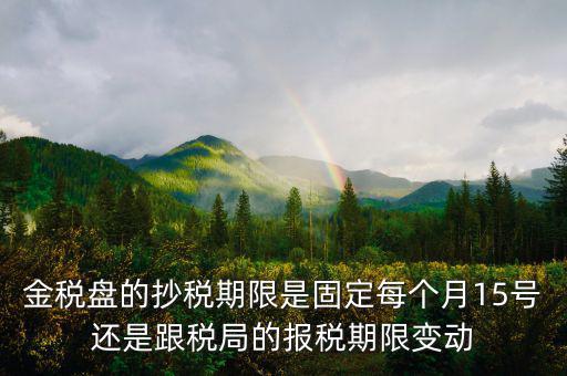 金稅盤的抄稅期限是固定每個(gè)月15號(hào)還是跟稅局的報(bào)稅期限變動(dòng)
