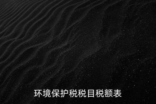 環(huán)境保護(hù)稅法稅目稅額什么，環(huán)境保護(hù)稅征稅范圍
