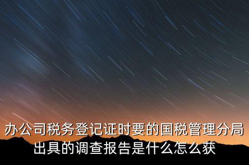 辦公司稅務登記證時要的國稅管理分局出具的調查報告是什么怎么獲