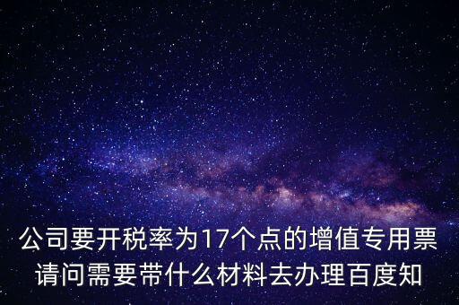 公司要開稅率為17個點(diǎn)的增值專用票請問需要帶什么材料去辦理百度知