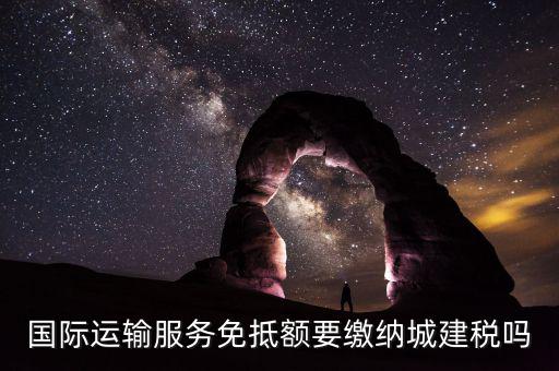 國際運輸服務免抵額要繳納城建稅嗎