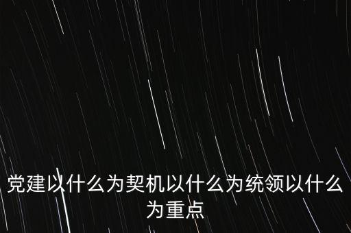 什么是地稅黨建，黨建以什么為契機以什么為統(tǒng)領(lǐng)以什么為重點