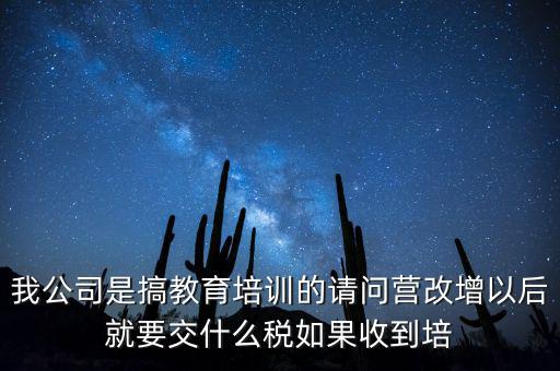我公司是搞教育培訓(xùn)的請(qǐng)問營改增以后就要交什么稅如果收到培
