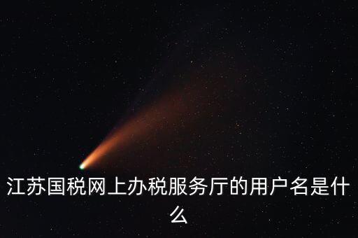 網(wǎng)上辦稅用戶名是什么，江蘇國(guó)稅網(wǎng)上辦稅服務(wù)廳的用戶名是什么