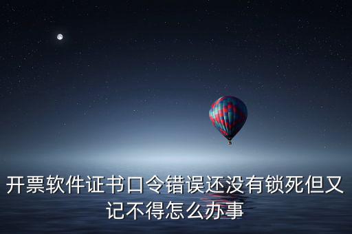 開票軟件證書口令是什么，稅務(wù)發(fā)票開票登入不知道證書口令怎么辦