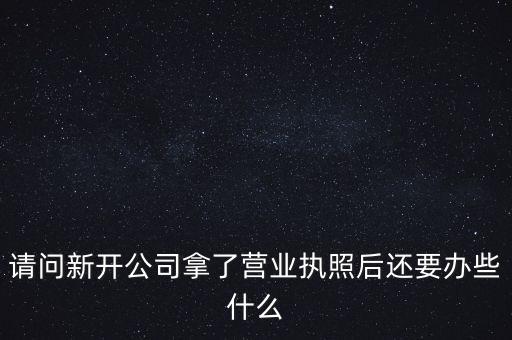 請(qǐng)問新開公司拿了營業(yè)執(zhí)照后還要辦些什么