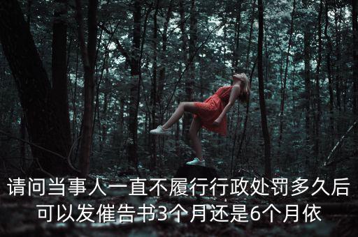 請(qǐng)問(wèn)當(dāng)事人一直不履行行政處罰多久后可以發(fā)催告書(shū)3個(gè)月還是6個(gè)月依