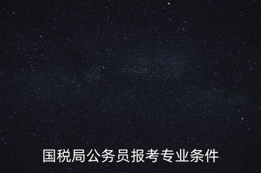廣西國稅招考需要什么條件，我想報考廣西河池的國稅局