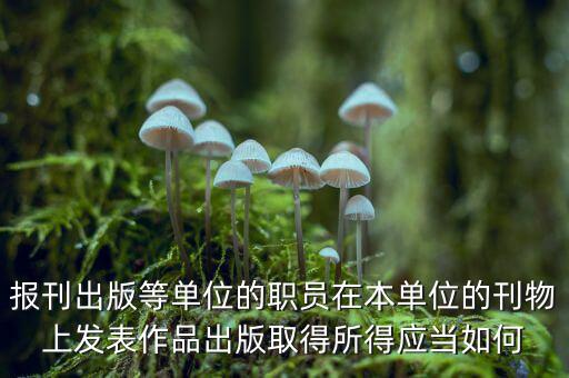 編纂應上什么稅，報刊出版等單位的職員在本單位的刊物上發(fā)表作品出版取得所得應當如何