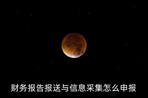 財務報送與信息采集是什么，財務報告報送與信息采集怎么申報
