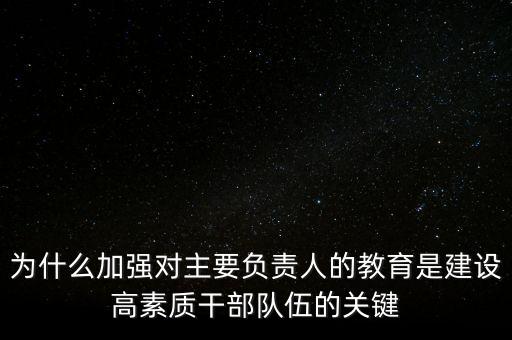 為什么加強對主要負(fù)責(zé)人的教育是建設(shè)高素質(zhì)干部隊伍的關(guān)鍵