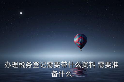 辦理稅務(wù)登記需要帶什么資料 需要準備什么
