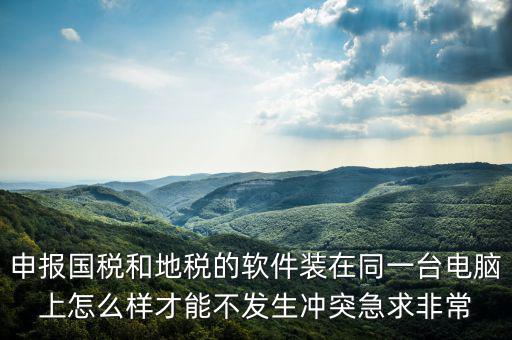 地稅軟件和什么軟件有沖突，用友軟件和國(guó)稅地稅系統(tǒng)能裝在同一電腦上嗎