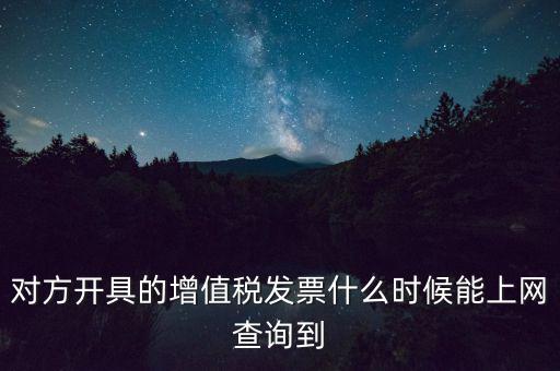 發(fā)票什么時候能查詢嗎，對方開具的增值稅發(fā)票什么時候能上網(wǎng)查詢到