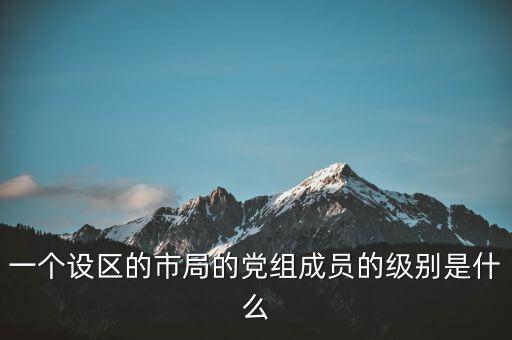 市國(guó)稅局黨組成員是什么級(jí)別，一個(gè)設(shè)區(qū)的市局的黨組成員的級(jí)別是什么