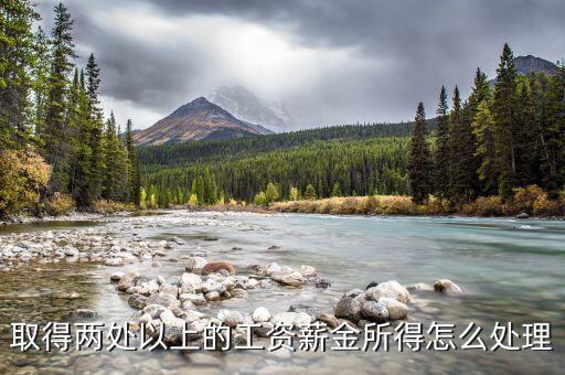 兩處報工薪有沒有什么問題，取得兩處以上的工資薪金所得怎么處理
