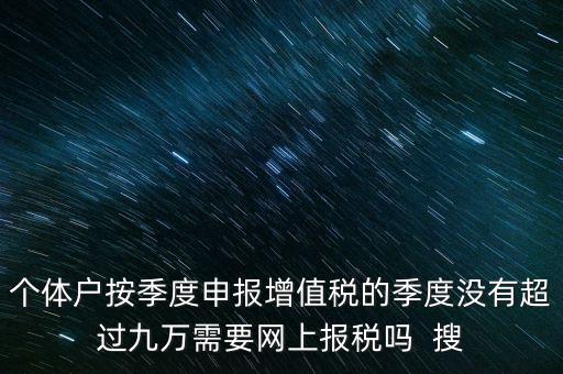個體戶按季度申報增值稅的季度沒有超過九萬需要網上報稅嗎  搜