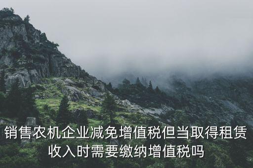 銷售農(nóng)機(jī)企業(yè)減免增值稅但當(dāng)取得租賃收入時(shí)需要繳納增值稅嗎