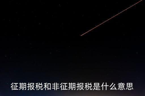 非征期抄報稅是什么意思，征期報稅和非征期報稅是什么意思