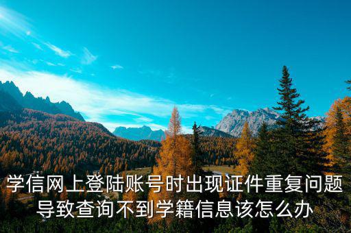 學信網上登陸賬號時出現證件重復問題導致查詢不到學籍信息該怎么辦