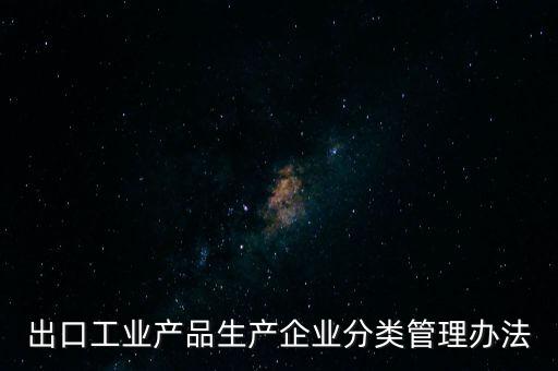 出口工業(yè)產(chǎn)品生產(chǎn)企業(yè)分類管理辦法